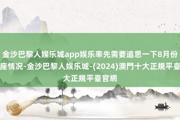 金沙巴黎人娱乐城app娱乐率先需要追思一下8月份的合座情况-金沙巴黎人娱乐城-(2024)澳門十大正規平臺官網