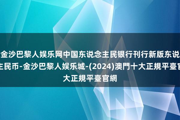 金沙巴黎人娱乐网中国东说念主民银行刊行新版东说念主民币-金沙巴黎人娱乐城-(2024)澳門十大正規平臺官網