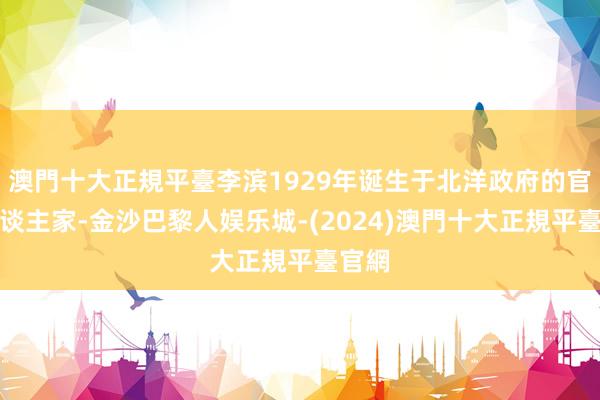 澳門十大正規平臺李滨1929年诞生于北洋政府的官宦东谈主家-金沙巴黎人娱乐城-(2024)澳門十大正規平臺官網