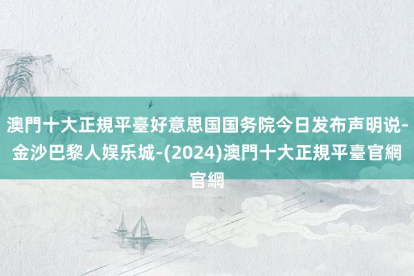 澳門十大正規平臺好意思国国务院今日发布声明说-金沙巴黎人娱乐城-(2024)澳門十大正規平臺官網