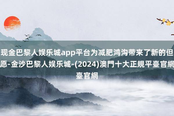 现金巴黎人娱乐城app平台为减肥鸿沟带来了新的但愿-金沙巴黎人娱乐城-(2024)澳門十大正規平臺官網