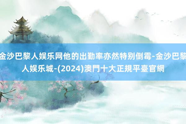 金沙巴黎人娱乐网他的出勤率亦然特别倒霉-金沙巴黎人娱乐城-(2024)澳門十大正規平臺官網