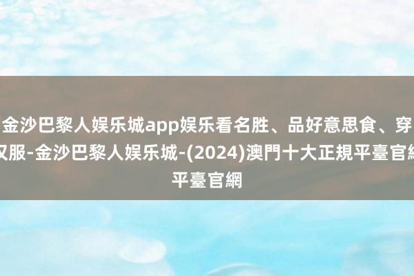 金沙巴黎人娱乐城app娱乐看名胜、品好意思食、穿汉服-金沙巴黎人娱乐城-(2024)澳門十大正規平臺官網