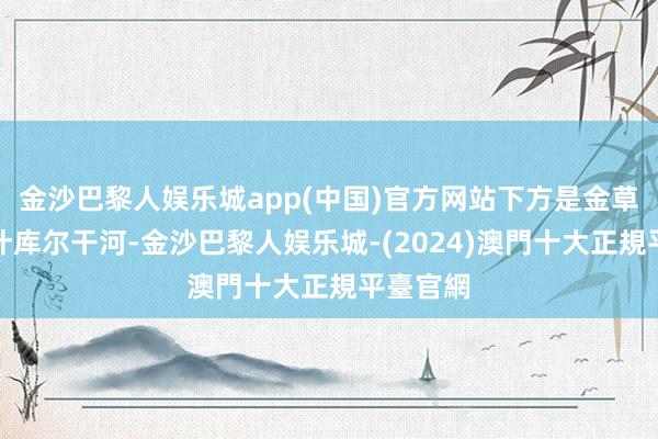 金沙巴黎人娱乐城app(中国)官方网站下方是金草滩和塔什库尔干河-金沙巴黎人娱乐城-(2024)澳門十大正規平臺官網