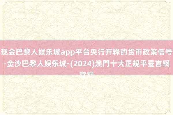 现金巴黎人娱乐城app平台央行开释的货币政策信号-金沙巴黎人娱乐城-(2024)澳門十大正規平臺官網