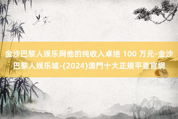 金沙巴黎人娱乐网他的纯收入卓绝 100 万元-金沙巴黎人娱乐城-(2024)澳門十大正規平臺官網