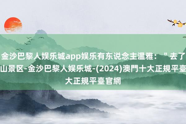 金沙巴黎人娱乐城app娱乐有东说念主温雅：＂去了哀牢山景区-金沙巴黎人娱乐城-(2024)澳門十大正規平臺官網