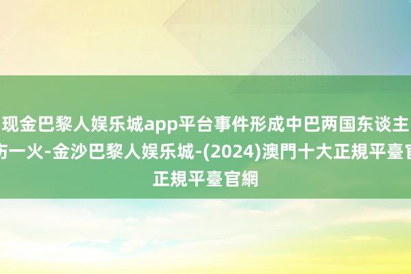 现金巴黎人娱乐城app平台事件形成中巴两国东谈主员伤一火-金沙巴黎人娱乐城-(2024)澳門十大正規平臺官網