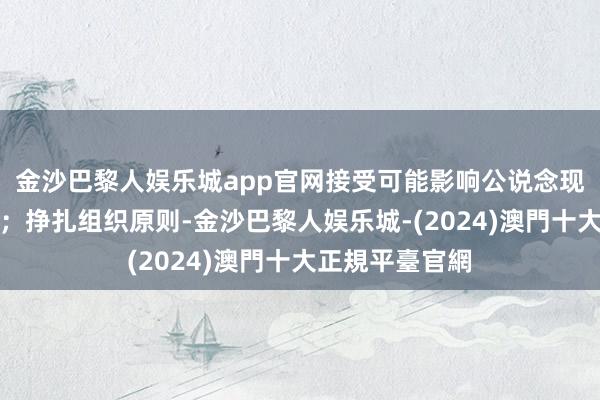 金沙巴黎人娱乐城app官网接受可能影响公说念现实公事的宴请；挣扎组织原则-金沙巴黎人娱乐城-(2024)澳門十大正規平臺官網