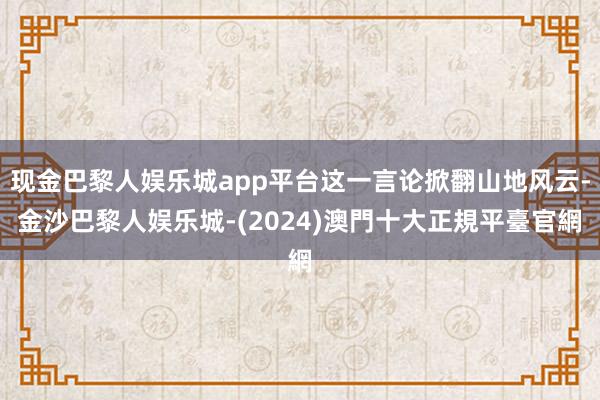 现金巴黎人娱乐城app平台这一言论掀翻山地风云-金沙巴黎人娱乐城-(2024)澳門十大正規平臺官網