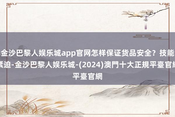 金沙巴黎人娱乐城app官网怎样保证货品安全？技能紧迫-金沙巴黎人娱乐城-(2024)澳門十大正規平臺官網