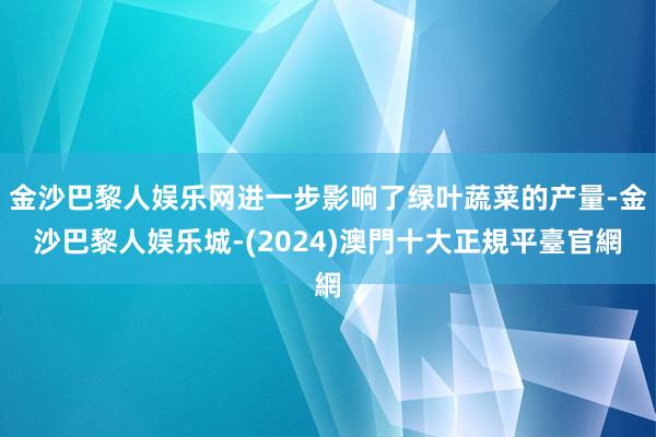 金沙巴黎人娱乐网进一步影响了绿叶蔬菜的产量-金沙巴黎人娱乐城-(2024)澳門十大正規平臺官網