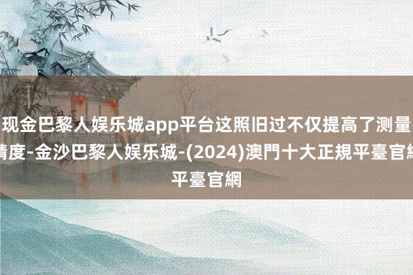 现金巴黎人娱乐城app平台这照旧过不仅提高了测量精度-金沙巴黎人娱乐城-(2024)澳門十大正規平臺官網