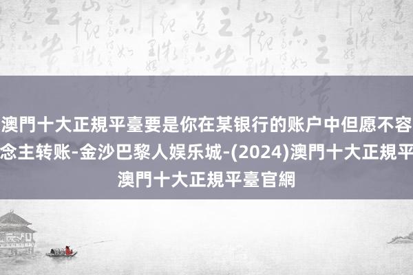 澳門十大正規平臺要是你在某银行的账户中但愿不容他东说念主转账-金沙巴黎人娱乐城-(2024)澳門十大正規平臺官網