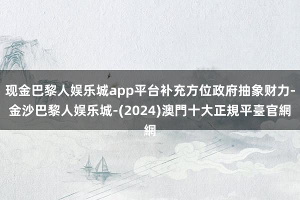 现金巴黎人娱乐城app平台补充方位政府抽象财力-金沙巴黎人娱乐城-(2024)澳門十大正規平臺官網