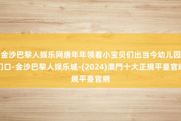 金沙巴黎人娱乐网唐年年领着小宝贝们出当今幼儿园门口-金沙巴黎人娱乐城-(2024)澳門十大正規平臺官網