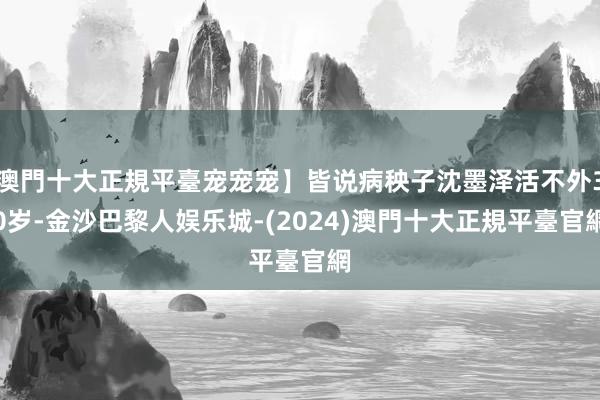 澳門十大正規平臺宠宠宠】皆说病秧子沈墨泽活不外30岁-金沙巴黎人娱乐城-(2024)澳門十大正規平臺官網