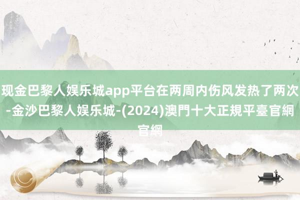 现金巴黎人娱乐城app平台在两周内伤风发热了两次-金沙巴黎人娱乐城-(2024)澳門十大正規平臺官網