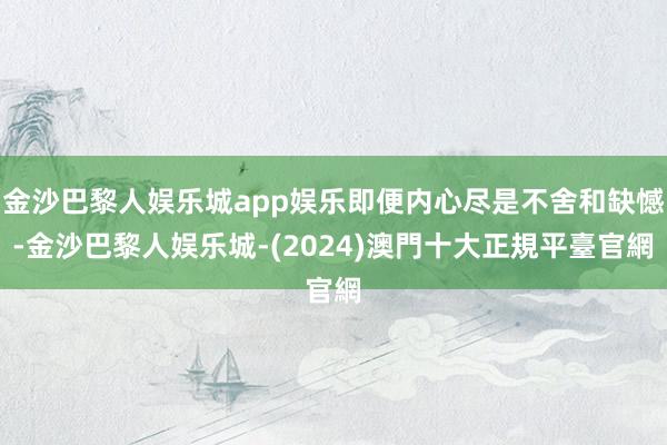 金沙巴黎人娱乐城app娱乐即便内心尽是不舍和缺憾-金沙巴黎人娱乐城-(2024)澳門十大正規平臺官網