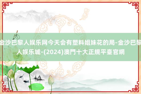 金沙巴黎人娱乐网今天会有塑料姐妹花的局-金沙巴黎人娱乐城-(2024)澳門十大正規平臺官網