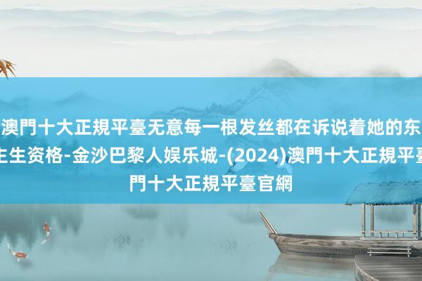 澳門十大正規平臺无意每一根发丝都在诉说着她的东说念主生资格-金沙巴黎人娱乐城-(2024)澳門十大正規平臺官網