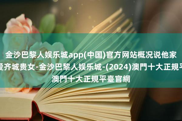 金沙巴黎人娱乐城app(中国)官方网站概况说他家主子不爱齐城贵女-金沙巴黎人娱乐城-(2024)澳門十大正規平臺官網