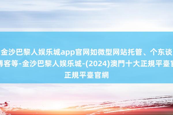 金沙巴黎人娱乐城app官网如微型网站托管、个东谈主博客等-金沙巴黎人娱乐城-(2024)澳門十大正規平臺官網