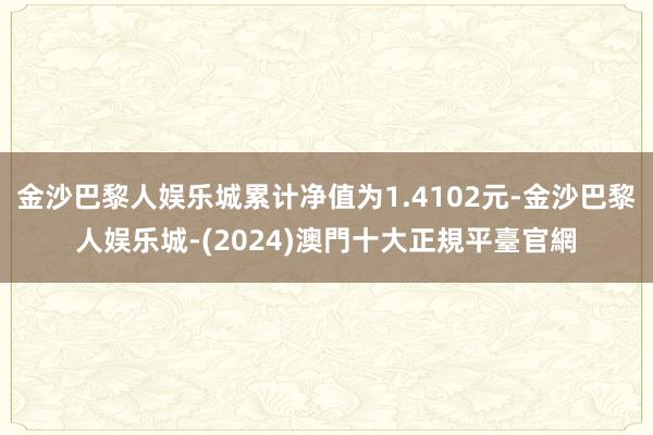 金沙巴黎人娱乐城累计净值为1.4102元-金沙巴黎人娱乐城-(2024)澳門十大正規平臺官網