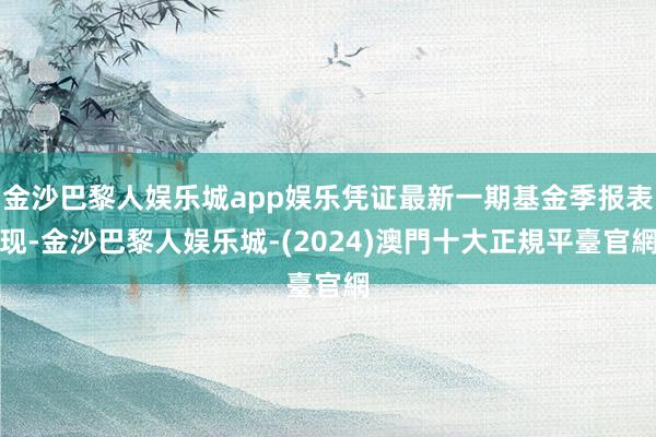 金沙巴黎人娱乐城app娱乐凭证最新一期基金季报表现-金沙巴黎人娱乐城-(2024)澳門十大正規平臺官網