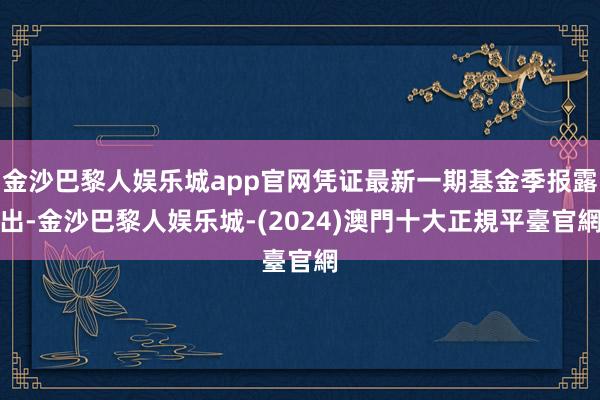 金沙巴黎人娱乐城app官网凭证最新一期基金季报露出-金沙巴黎人娱乐城-(2024)澳門十大正規平臺官網