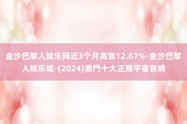 金沙巴黎人娱乐网近3个月高涨12.67%-金沙巴黎人娱乐城-(2024)澳門十大正規平臺官網