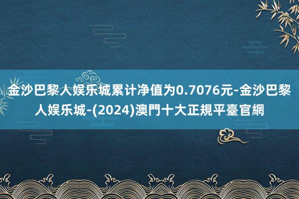 金沙巴黎人娱乐城累计净值为0.7076元-金沙巴黎人娱乐城-(2024)澳門十大正規平臺官網