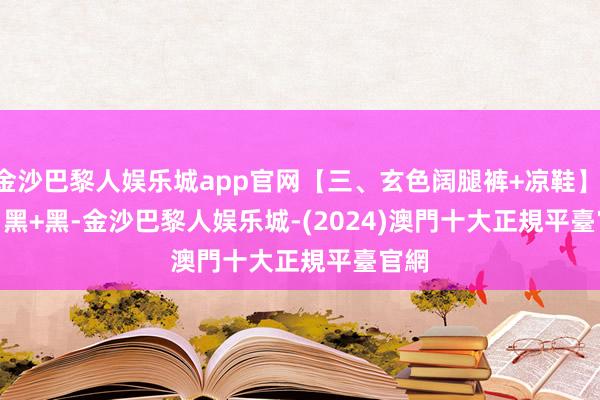 金沙巴黎人娱乐城app官网【三、玄色阔腿裤+凉鞋】        黑+黑-金沙巴黎人娱乐城-(2024)澳門十大正規平臺官網