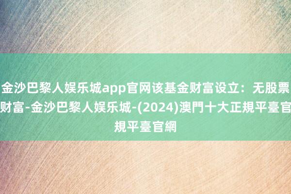 金沙巴黎人娱乐城app官网该基金财富设立：无股票类财富-金沙巴黎人娱乐城-(2024)澳門十大正規平臺官網