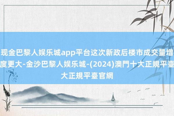 现金巴黎人娱乐城app平台这次新政后楼市成交量增长幅度更大-金沙巴黎人娱乐城-(2024)澳門十大正規平臺官網