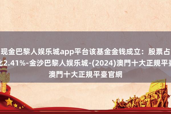 现金巴黎人娱乐城app平台该基金金钱成立：股票占净值比2.41%-金沙巴黎人娱乐城-(2024)澳門十大正規平臺官網