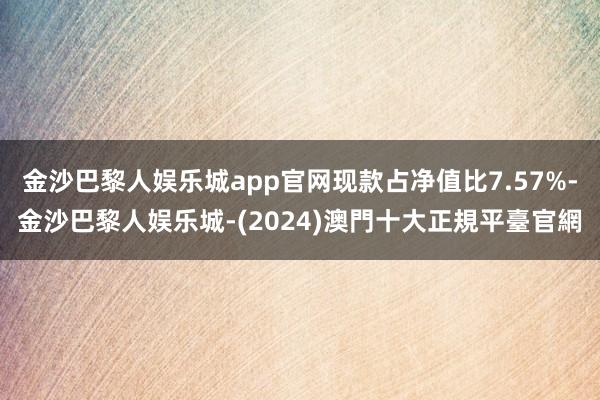 金沙巴黎人娱乐城app官网现款占净值比7.57%-金沙巴黎人娱乐城-(2024)澳門十大正規平臺官網