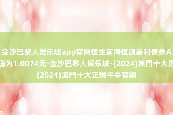 金沙巴黎人娱乐城app官网恒生前海恒源嘉利债券A最新单元净值为1.0074元-金沙巴黎人娱乐城-(2024)澳門十大正規平臺官網