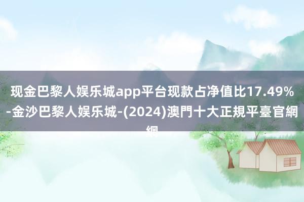 现金巴黎人娱乐城app平台现款占净值比17.49%-金沙巴黎人娱乐城-(2024)澳門十大正規平臺官網