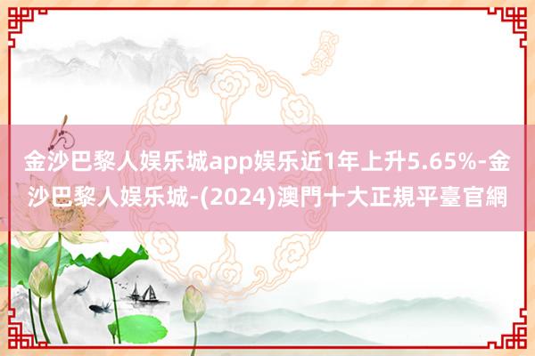 金沙巴黎人娱乐城app娱乐近1年上升5.65%-金沙巴黎人娱乐城-(2024)澳門十大正規平臺官網