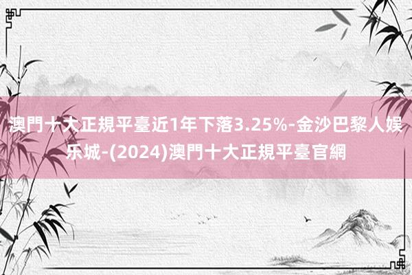 澳門十大正規平臺近1年下落3.25%-金沙巴黎人娱乐城-(2024)澳門十大正規平臺官網