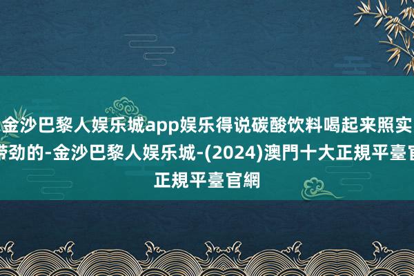 金沙巴黎人娱乐城app娱乐得说碳酸饮料喝起来照实挺带劲的-金沙巴黎人娱乐城-(2024)澳門十大正規平臺官網