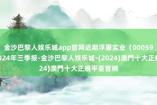 金沙巴黎人娱乐城app官网近期浮屠实业（000595）发布2024年三季报-金沙巴黎人娱乐城-(2024)澳門十大正規平臺官網