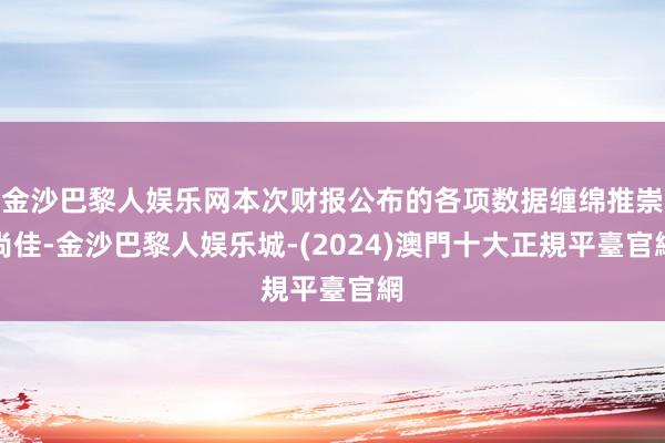 金沙巴黎人娱乐网本次财报公布的各项数据缠绵推崇尚佳-金沙巴黎人娱乐城-(2024)澳門十大正規平臺官網