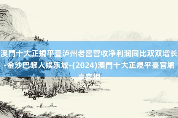 澳門十大正規平臺泸州老窖营收净利润同比双双增长-金沙巴黎人娱乐城-(2024)澳門十大正規平臺官網