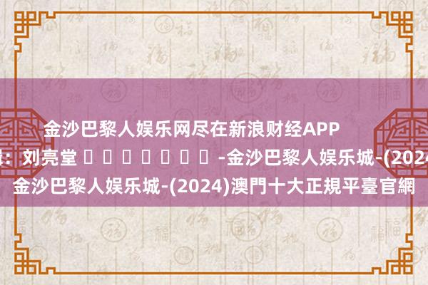 金沙巴黎人娱乐网尽在新浪财经APP            						包袱剪辑：刘亮堂 							-金沙巴黎人娱乐城-(2024)澳門十大正規平臺官網