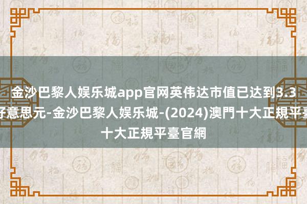 金沙巴黎人娱乐城app官网英伟达市值已达到3.3万亿好意思元-金沙巴黎人娱乐城-(2024)澳門十大正規平臺官網