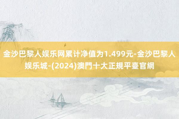 金沙巴黎人娱乐网累计净值为1.499元-金沙巴黎人娱乐城-(2024)澳門十大正規平臺官網