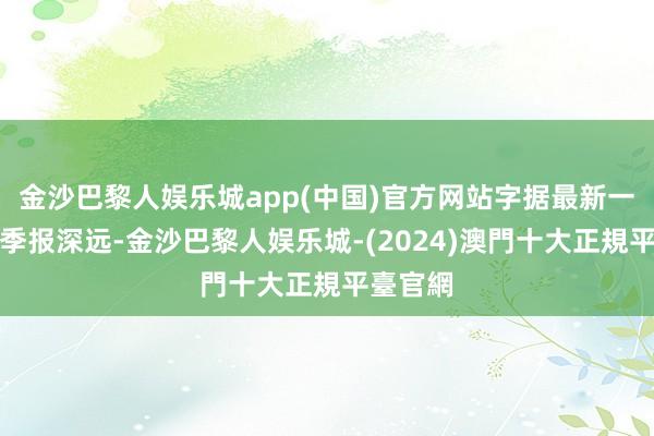 金沙巴黎人娱乐城app(中国)官方网站字据最新一期基金季报深远-金沙巴黎人娱乐城-(2024)澳門十大正規平臺官網