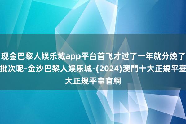 现金巴黎人娱乐城app平台首飞才过了一年就分娩了两个批次呢-金沙巴黎人娱乐城-(2024)澳門十大正規平臺官網